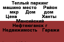 Теплый паркинг (машино-место) › Район ­ 16мкр. › Дом ­ 2 дом › Цена ­ 2 000 000 - Ханты-Мансийский, Нефтеюганск г. Недвижимость » Гаражи   